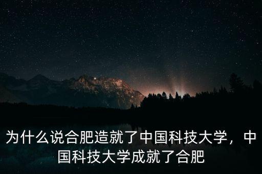 為什么說合肥造就了中國科技大學，中國科技大學成就了合肥