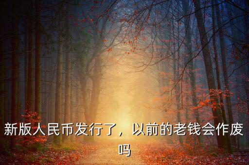 新版人民幣發(fā)行了，以前的老錢會作廢嗎