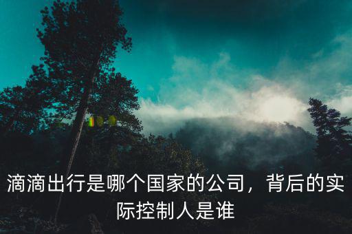 滴滴出行是哪個(gè)國(guó)家的公司，背后的實(shí)際控制人是誰(shuí)