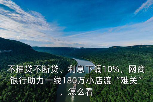 不抽貸不斷貸、利息下調(diào)10%，網(wǎng)商銀行助力一線180萬小店渡“難關(guān)”，怎么看