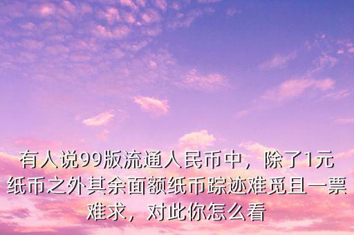 有人說99版流通人民幣中，除了1元紙幣之外其余面額紙幣蹤跡難覓且一票難求，對(duì)此你怎么看