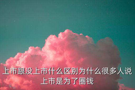 上市跟沒上市什么區(qū)別為什么很多人說上市是為了圈錢