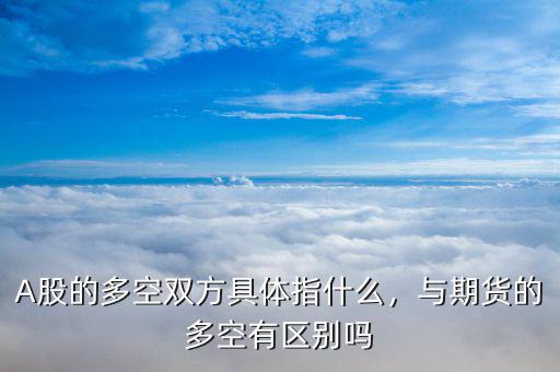 A股的多空雙方具體指什么，與期貨的多空有區(qū)別嗎