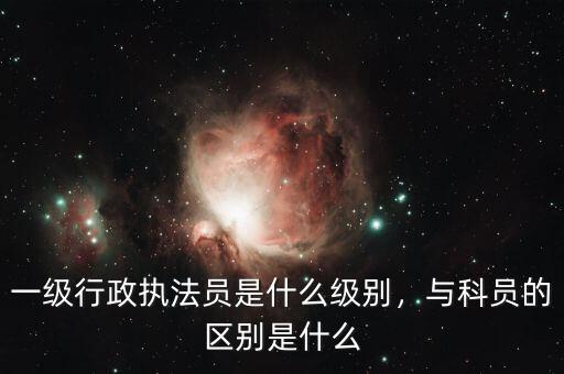 一級行政執(zhí)法員是什么級別，與科員的區(qū)別是什么