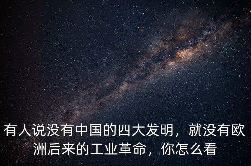 有人說沒有中國的四大發(fā)明，就沒有歐洲后來的工業(yè)革命，你怎么看