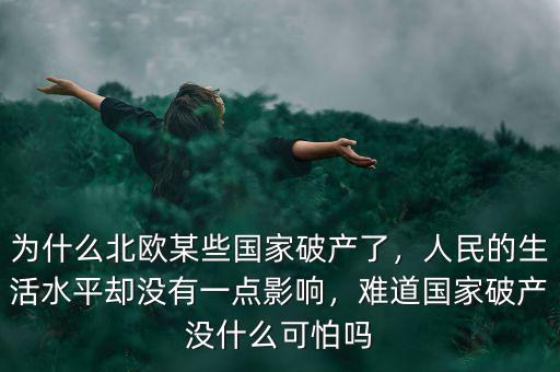 為什么北歐某些國家破產(chǎn)了，人民的生活水平卻沒有一點(diǎn)影響，難道國家破產(chǎn)沒什么可怕嗎