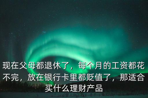 現(xiàn)在父母都退休了，每個(gè)月的工資都花不完，放在銀行卡里都貶值了，那適合買什么理財(cái)產(chǎn)品