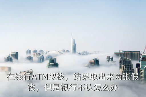 在銀行ATM取錢，結(jié)果取出來兩張假錢，但是銀行不認(rèn)怎么辦