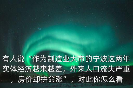 有人說“作為制造業(yè)大市的寧波這兩年實體經濟越來越差，外來人口流失嚴重，房價卻拼命漲”，對此你怎么看