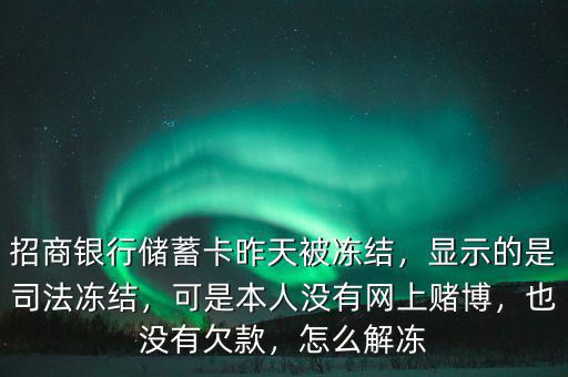 招商銀行儲蓄卡昨天被凍結(jié)，顯示的是司法凍結(jié)，可是本人沒有網(wǎng)上賭博，也沒有欠款，怎么解凍