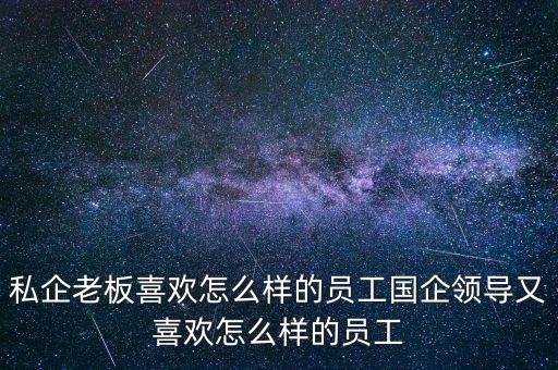 私企老板喜歡怎么樣的員工國企領導又喜歡怎么樣的員工