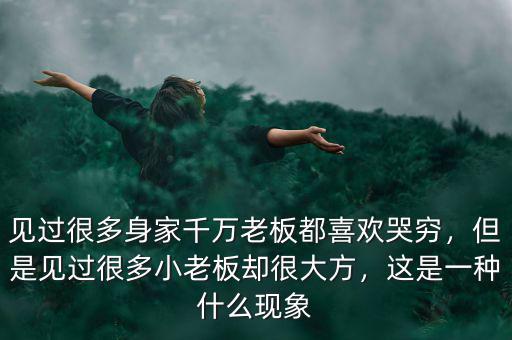 見過很多身家千萬老板都喜歡哭窮，但是見過很多小老板卻很大方，這是一種什么現(xiàn)象