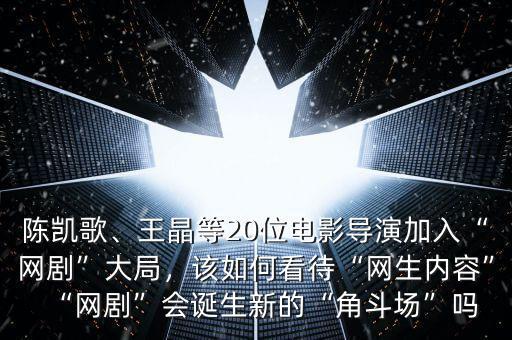 陳凱歌、王晶等20位電影導演加入“網(wǎng)劇”大局，該如何看待“網(wǎng)生內(nèi)容”“網(wǎng)劇”會誕生新的“角斗場”嗎