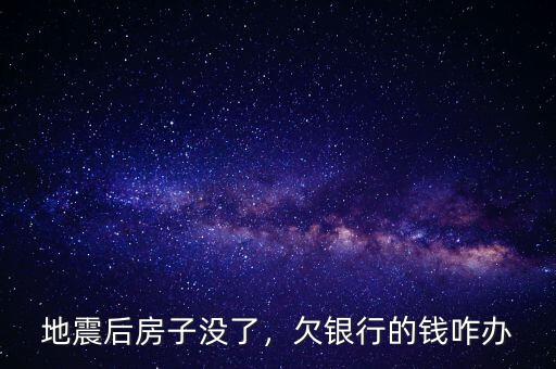 地震后房子沒了，欠銀行的錢咋辦