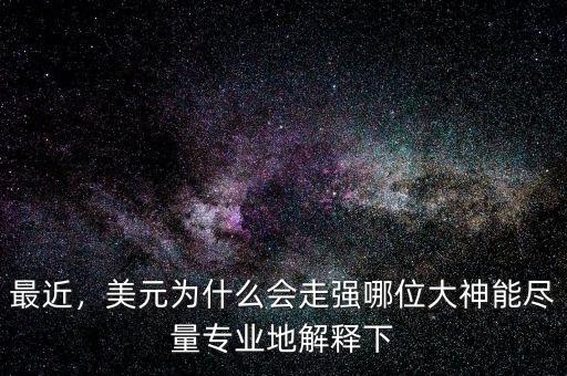 最近，美元為什么會走強哪位大神能盡量專業(yè)地解釋下