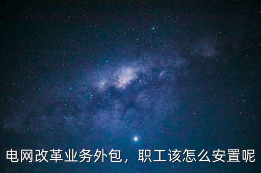 國家電網怎么改革,電網改革業(yè)務外包