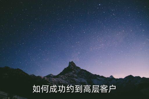 怎么約見客戶高層,如何成功約到高層客戶