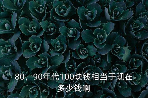 80，90年代100塊錢相當(dāng)于現(xiàn)在多少錢啊