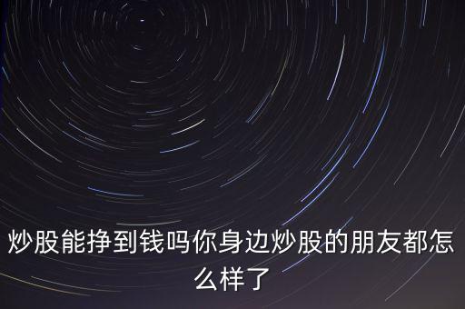 炒股能掙到錢嗎你身邊炒股的朋友都怎么樣了