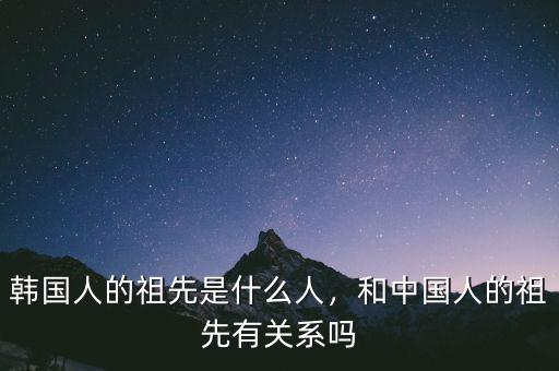 韓國人的祖先是什么人，和中國人的祖先有關(guān)系嗎