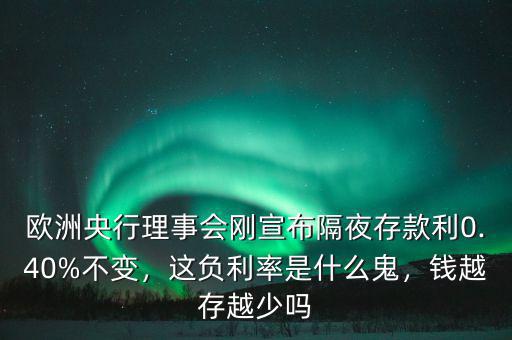 歐洲央行理事會剛宣布隔夜存款利0.40%不變，這負利率是什么鬼，錢越存越少嗎