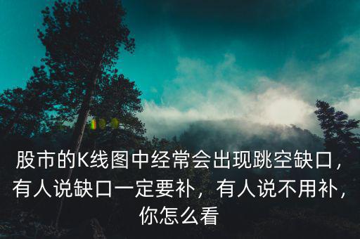 股市的K線圖中經(jīng)常會出現(xiàn)跳空缺口，有人說缺口一定要補，有人說不用補，你怎么看