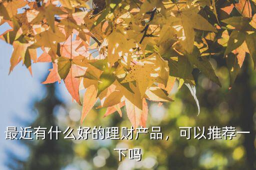 最近有什么好的理財產(chǎn)品，可以推薦一下嗎