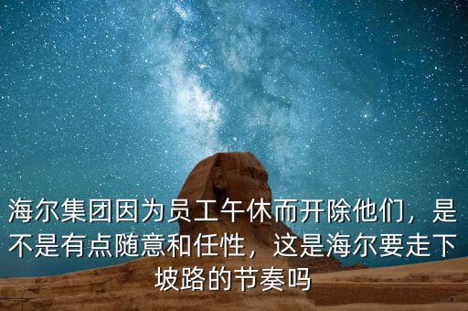 海爾集團因為員工午休而開除他們，是不是有點隨意和任性，這是海爾要走下坡路的節(jié)奏嗎