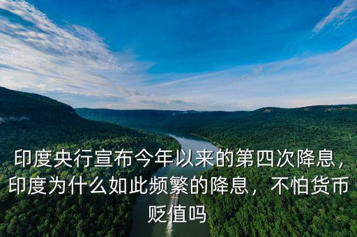 印度央行宣布今年以來的第四次降息，印度為什么如此頻繁的降息，不怕貨幣貶值嗎