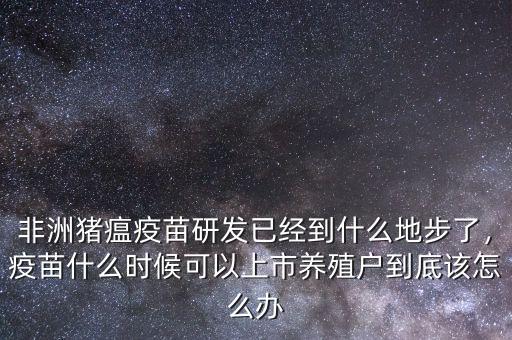 非洲豬瘟疫苗研發(fā)已經(jīng)到什么地步了，疫苗什么時候可以上市養(yǎng)殖戶到底該怎么辦