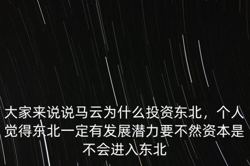 大家來說說馬云為什么投資東北，個人覺得東北一定有發(fā)展?jié)摿σ蝗毁Y本是不會進入東北