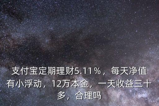 支付寶定期理財(cái)5.11％，每天凈值有小浮動(dòng)，12萬本金，一天收益三十多，合理嗎