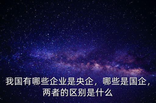 什么是國企什么是央企,我國有哪些企業(yè)是央企