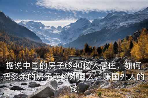 據(jù)說(shuō)中國(guó)的房子夠40億人居住，如何把多余的房子賣(mài)給外國(guó)人，賺國(guó)外人的錢(qián)