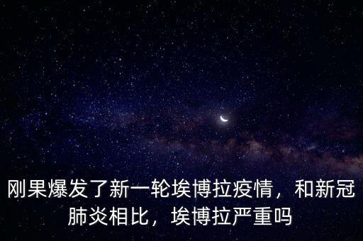 剛果爆發(fā)了新一輪埃博拉疫情，和新冠肺炎相比，埃博拉嚴(yán)重嗎