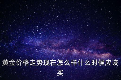 黃金入場什么時候開放,什么時候應(yīng)該買