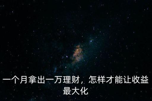 一個月拿出一萬理財，怎樣才能讓收益最大化