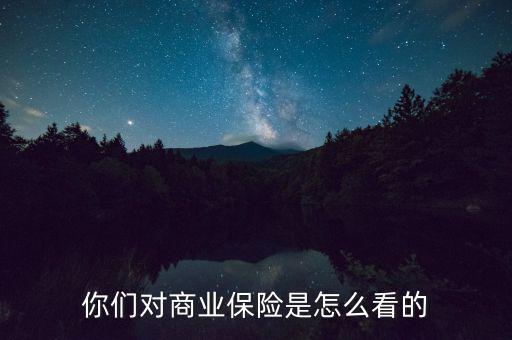 你們對(duì)商業(yè)保險(xiǎn)是怎么看的