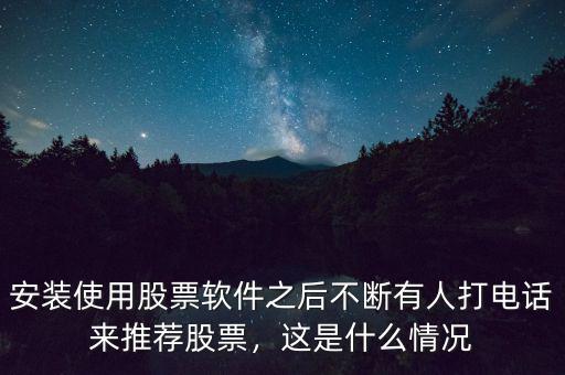 安裝使用股票軟件之后不斷有人打電話來推薦股票，這是什么情況