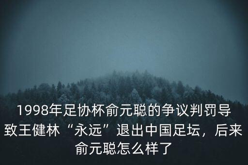 1998年足協(xié)杯俞元聰?shù)臓?zhēng)議判罰導(dǎo)致王健林“永遠(yuǎn)”退出中國(guó)足壇，后來俞元聰怎么樣了