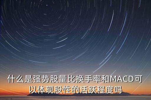 什么是強勢股量比換手率和MACD可以體現(xiàn)股性的活躍程度嗎