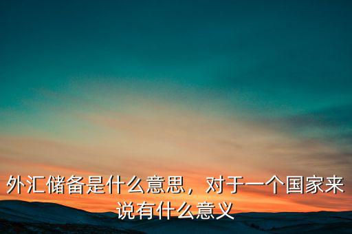 中國(guó)儲(chǔ)備外匯有什么用,對(duì)于一個(gè)國(guó)家來(lái)說(shuō)有什么意義