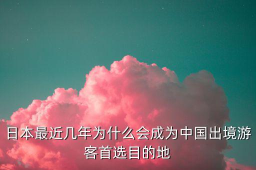 日本最近幾年為什么會(huì)成為中國(guó)出境游客首選目的地