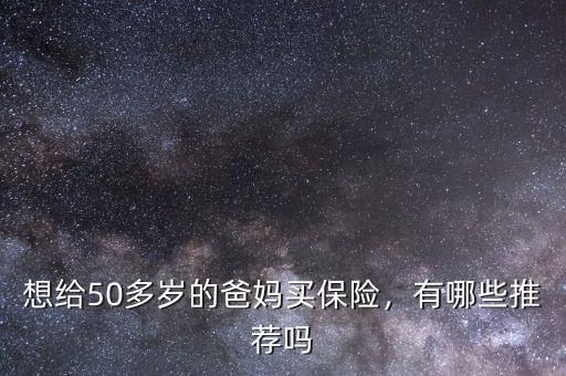 想給50多歲的爸媽買保險(xiǎn)，有哪些推薦嗎