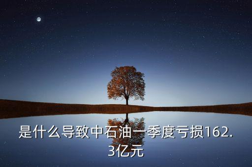 是什么導致中石油一季度虧損162.3億元