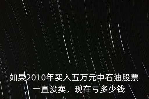 如果2010年買入五萬(wàn)元中石油股票，一直沒(méi)賣，現(xiàn)在虧多少錢