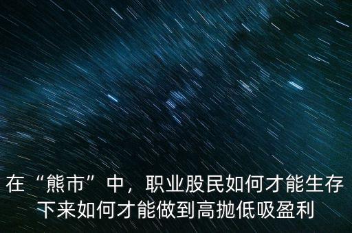 在“熊市”中，職業(yè)股民如何才能生存下來如何才能做到高拋低吸盈利