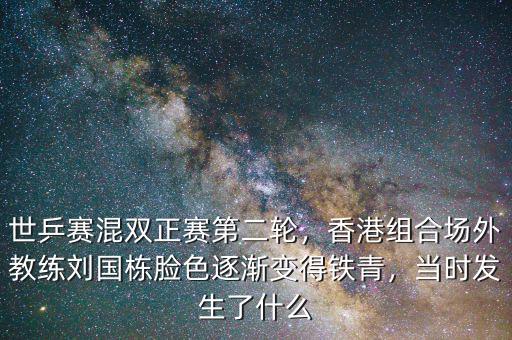 世乒賽混雙正賽第二輪，香港組合場外教練劉國棟臉色逐漸變得鐵青，當(dāng)時(shí)發(fā)生了什么