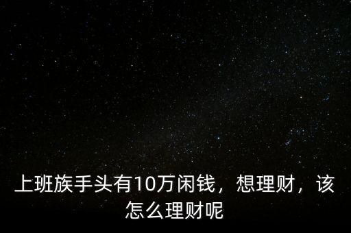 上班族手頭有10萬閑錢，想理財，該怎么理財呢