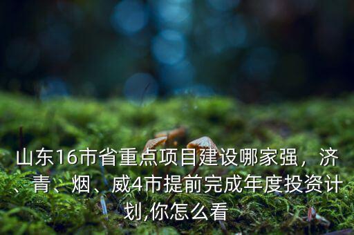 山東16市省重點項目建設哪家強，濟、青、煙、威4市提前完成年度投資計劃,你怎么看